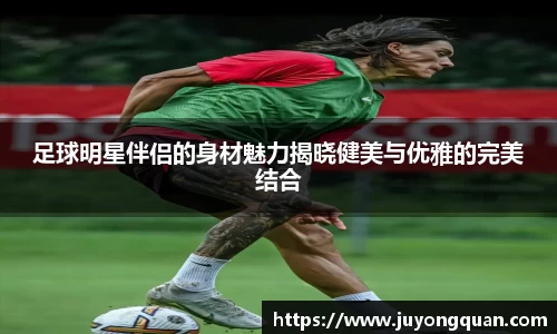 足球明星伴侣的身材魅力揭晓健美与优雅的完美结合