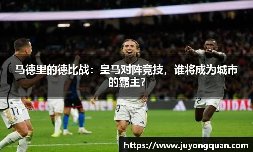 马德里的德比战：皇马对阵竞技，谁将成为城市的霸主？