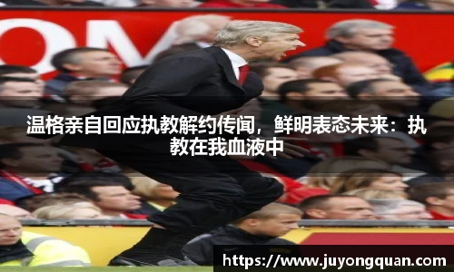 温格亲自回应执教解约传闻，鲜明表态未来：执教在我血液中