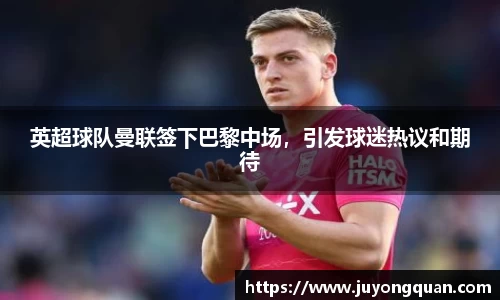 英超球队曼联签下巴黎中场，引发球迷热议和期待
