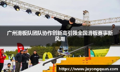 广州滑板队团队协作创新高引领全国滑板赛事新风潮