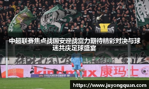 中超联赛焦点战国安迎战富力期待精彩对决与球迷共庆足球盛宴