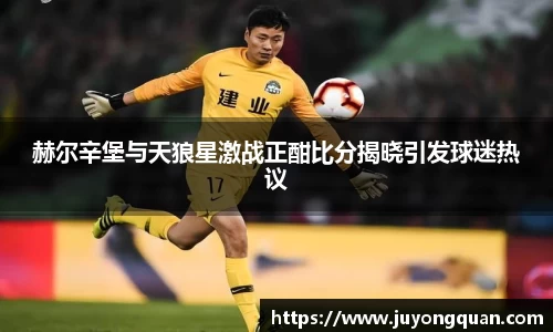赫尔辛堡与天狼星激战正酣比分揭晓引发球迷热议