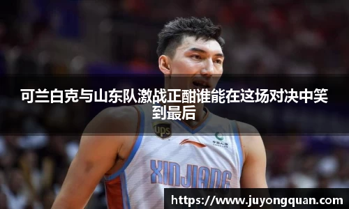 可兰白克与山东队激战正酣谁能在这场对决中笑到最后
