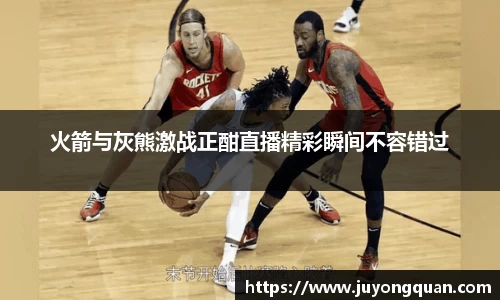 火箭与灰熊激战正酣直播精彩瞬间不容错过
