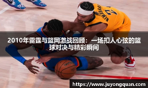 2010年雷霆与篮网激战回顾：一场扣人心弦的篮球对决与精彩瞬间