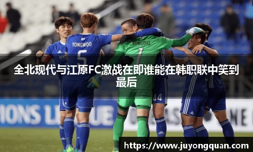 全北现代与江原FC激战在即谁能在韩职联中笑到最后